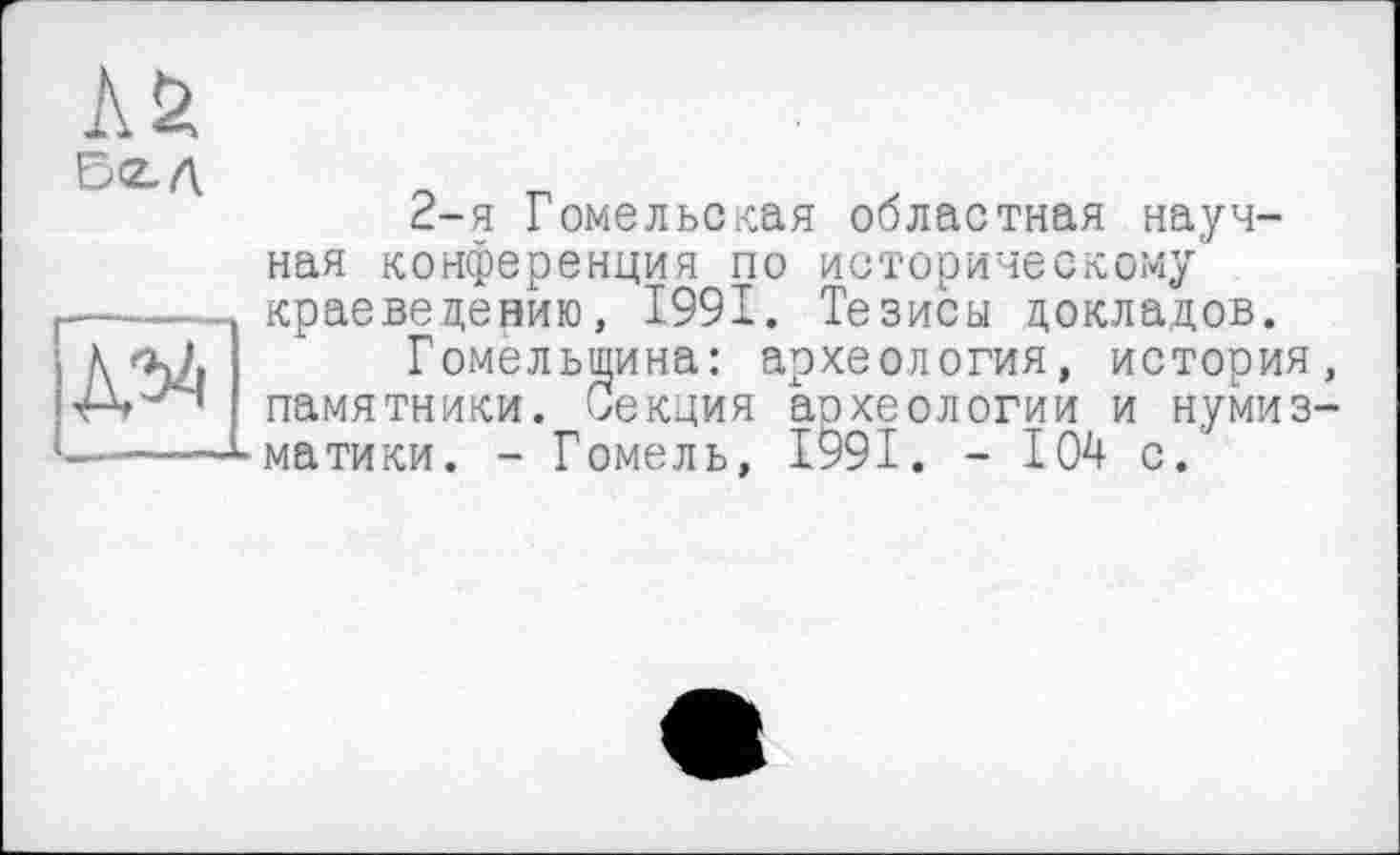 ﻿ілЯ
2-я Гомельская областная научная конференция по историческому краеведению, 1991. Тезисы докладов.
Гомельщина: археология, история, памятники. Секция аохеологии и нумизматики. - Гомель, 1991. - 104 с.